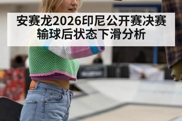 安赛龙2026印尼公开赛决赛输球后状态下滑分析
