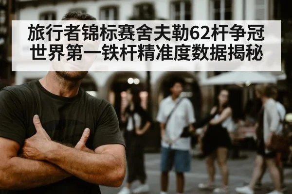 旅行者锦标赛舍夫勒62杆争冠 世界第一铁杆精准度数据揭秘