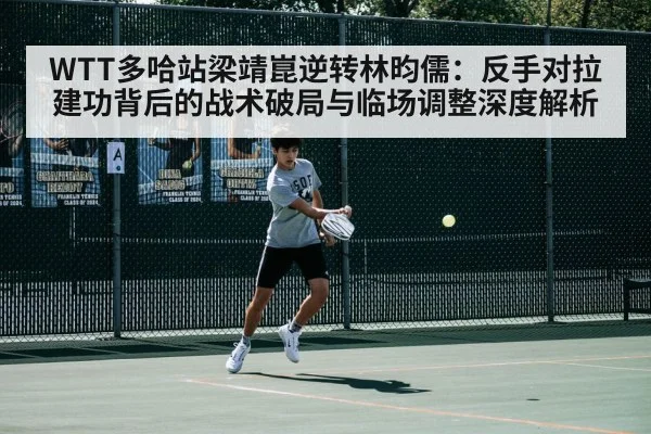 WTT多哈站梁靖崑逆转林昀儒：反手对拉建功背后的战术破局与临场调整深度解析