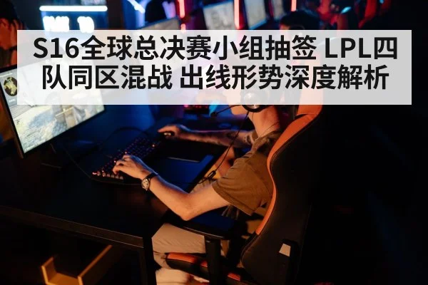 S16全球总决赛小组抽签 LPL四队同区混战 出线形势深度解析
